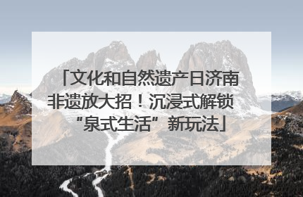 文化和自然遗产日济南非遗放大招！沉浸式解锁“泉式生活”新玩法