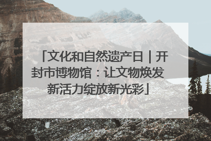 文化和自然遗产日｜开封市博物馆：让文物焕发新活力绽放新光彩