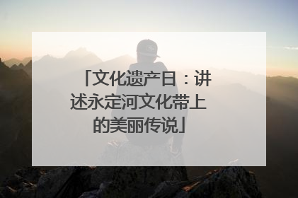 文化遗产日：讲述永定河文化带上的美丽传说