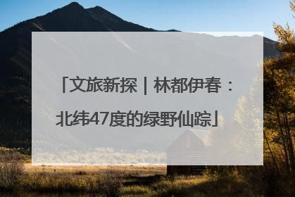 文旅新探｜林都伊春：北纬47度的绿野仙踪