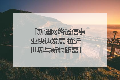 新疆网络通信事业快速发展 拉近世界与新疆距离