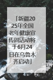 新疆2025年全国老年健康宣传周活动将于6月24日在乌鲁木齐启动
