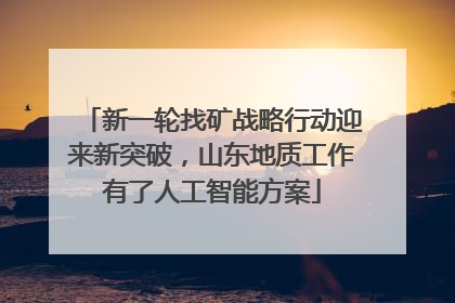 新一轮找矿战略行动迎来新突破，山东地质工作有了人工智能方案