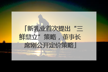 新乳业首次提出“三鲜鼎立”策略，董事长席刚公开定价策略