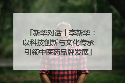 新华对话丨李新华：以科技创新与文化传承引领中医药品牌发展