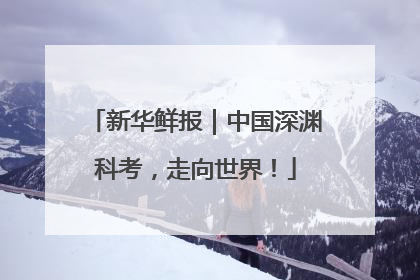 新华鲜报｜中国深渊科考，走向世界！