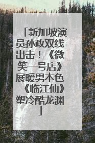 新加坡演员孙政双线出击！《微笑一号店》展暖男本色《临江仙》塑冷酷龙渊