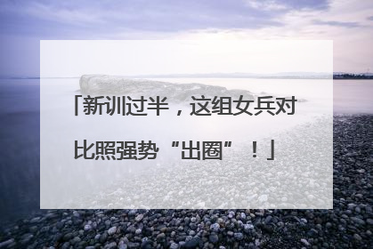 新训过半，这组女兵对比照强势“出圈”！