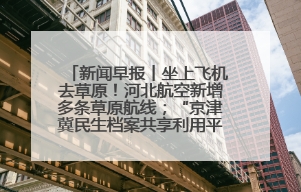 新闻早报丨坐上飞机去草原！河北航空新增多条草原航线；“京津冀民生档案共享利用平台”上线试运行>>