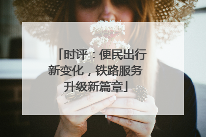 时评：便民出行新变化，铁路服务升级新篇章