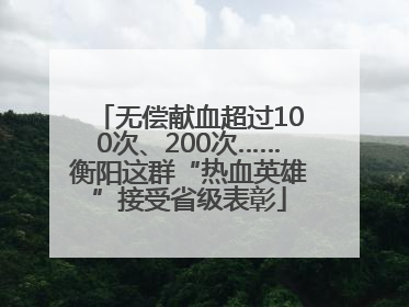 无偿献血超过100次、200次……衡阳这群“热血英雄”接受省级表彰