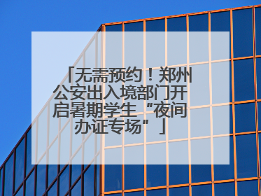 无需预约！郑州公安出入境部门开启暑期学生“夜间办证专场”