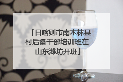 日喀则市南木林县村后备干部培训班在山东潍坊开班