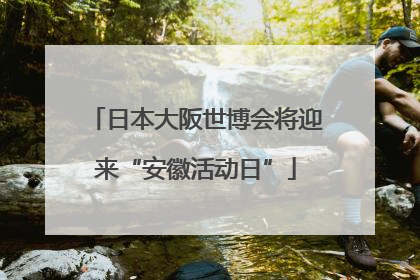 日本大阪世博会将迎来“安徽活动日”