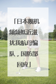 日本舰机频频抵近滋扰我航母编队，国防部回应