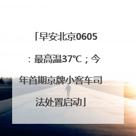 早安北京0605：最高温37℃；今年首期京牌小客车司法处置启动