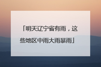 明天辽宁省有雨，这些地区中雨大雨暴雨