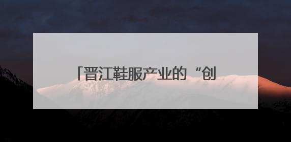 晋江鞋服产业的“创新方程式”——看“最会搞经济”的县域如何续写产业新奇迹