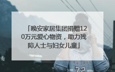 晚安家居集团捐赠120万元爱心物资，助力残障人士与妇女儿童