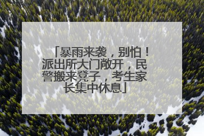 暴雨来袭，别怕！派出所大门敞开，民警搬来凳子，考生家长集中休息