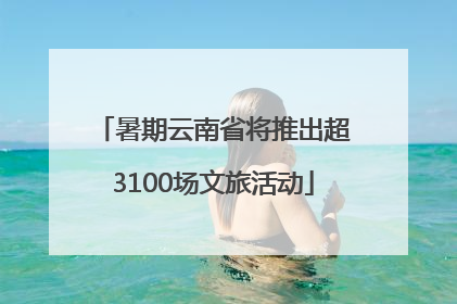 暑期云南省将推出超3100场文旅活动