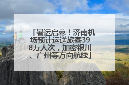 暑运启幕！济南机场预计运送旅客398万人次，加密银川、广州等方向航线