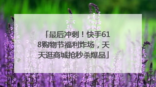 最后冲刺！快手618购物节福利炸场，天天逛商城抢秒杀爆品