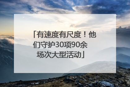有速度有尺度！他们守护30项90余场次大型活动