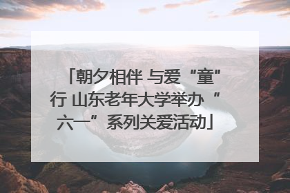 朝夕相伴 与爱“童”行 山东老年大学举办“六一”系列关爱活动
