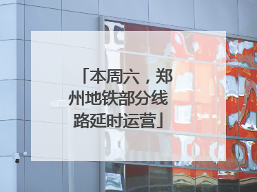 本周六，郑州地铁部分线路延时运营