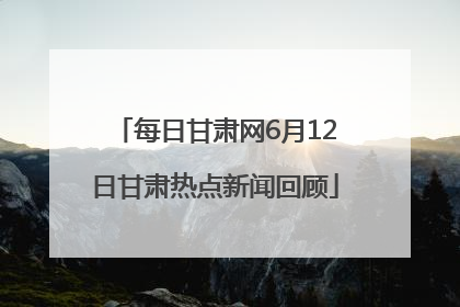 每日甘肃网6月12日甘肃热点新闻回顾
