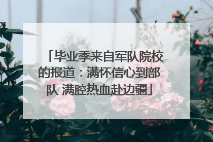毕业季来自军队院校的报道：满怀信心到部队 满腔热血赴边疆