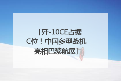 歼-10CE占据C位！中国多型战机亮相巴黎航展
