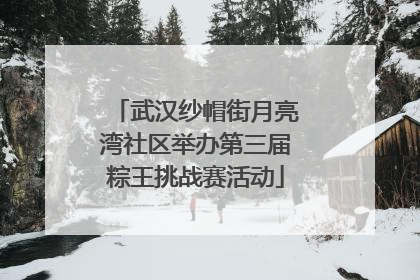 武汉纱帽街月亮湾社区举办第三届粽王挑战赛活动