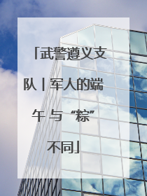 武警遵义支队︱军人的端午 与“粽”不同