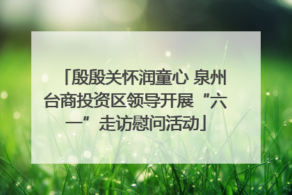 殷殷关怀润童心 泉州台商投资区领导开展“六一”走访慰问活动