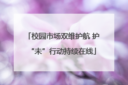 校园市场双维护航 护“未”行动持续在线