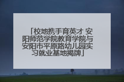 校地携手育英才 安阳师范学院教育学院与安阳市平原路幼儿园实习就业基地揭牌