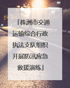 株洲市交通运输综合行政执法支队组织开展防汛应急救援演练