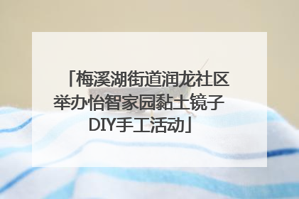 梅溪湖街道润龙社区举办怡智家园黏土镜子DIY手工活动