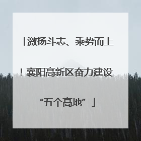 激扬斗志、乘势而上！襄阳高新区奋力建设 “五个高地”