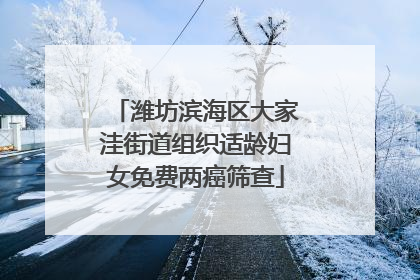 潍坊滨海区大家洼街道组织适龄妇女免费两癌筛查