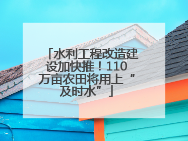 水利工程改造建设加快推！110万亩农田将用上“及时水”