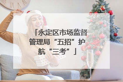 永定区市场监督管理局“五招”护航“三考”