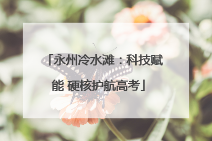 永州冷水滩：科技赋能 硬核护航高考