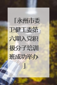 永州市委卫健工委第六期入党积极分子培训班成功举办