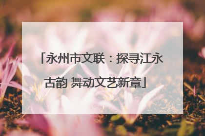 永州市文联：探寻江永古韵 舞动文艺新章