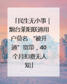 民生无小事｜烟台莱阳联通用户莫名 “被开通”宽带，40 个月扣费无人知