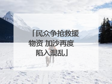 民众争抢救援物资 加沙再度陷入混乱