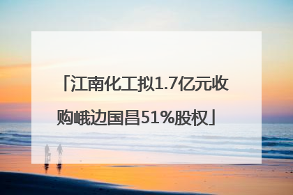 江南化工拟1.7亿元收购峨边国昌51%股权